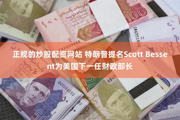 正规的炒股配资网站 特朗普提名Scott Bessent为美国下一任财政部长