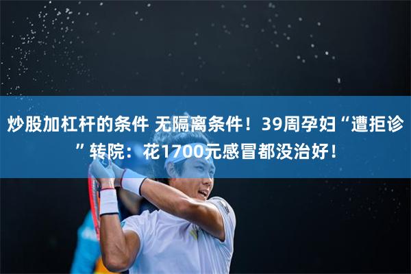 炒股加杠杆的条件 无隔离条件！39周孕妇“遭拒诊”转院：花1700元感冒都没治好！