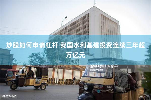 炒股如何申请杠杆 我国水利基建投资连续三年超万亿元