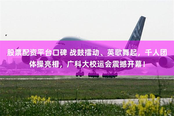 股票配资平台口碑 战鼓擂动、英歌舞起，千人团体操亮相，广科大校运会震撼开幕！