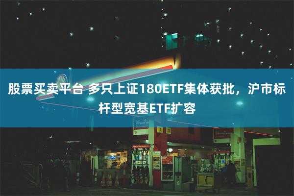 股票买卖平台 多只上证180ETF集体获批，沪市标杆型宽基ETF扩容