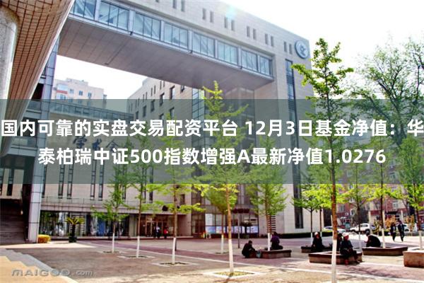 国内可靠的实盘交易配资平台 12月3日基金净值：华泰柏瑞中证500指数增强A最新净值1.0276