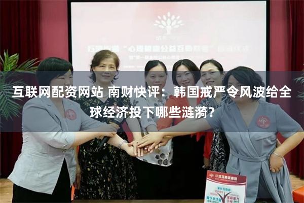 互联网配资网站 南财快评：韩国戒严令风波给全球经济投下哪些涟漪？