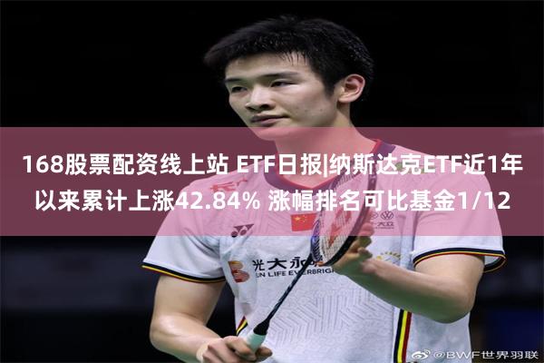 168股票配资线上站 ETF日报|纳斯达克ETF近1年以来累计上涨42.84% 涨幅排名可比基金1/12