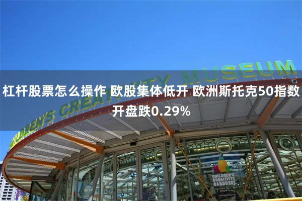 杠杆股票怎么操作 欧股集体低开 欧洲斯托克50指数开盘跌0.29%