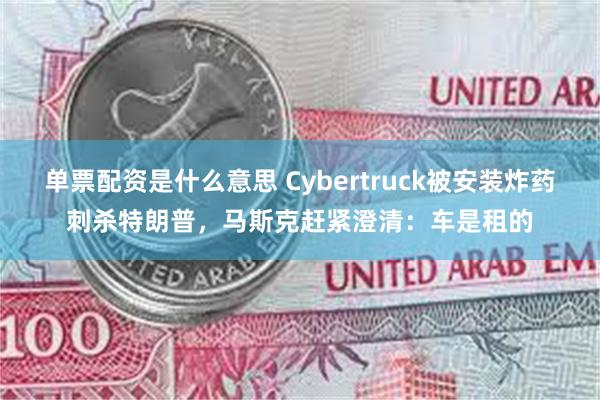 单票配资是什么意思 Cybertruck被安装炸药刺杀特朗普，马斯克赶紧澄清：车是租的