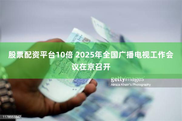 股票配资平台10倍 2025年全国广播电视工作会议在京召开