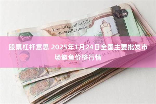 股票杠杆意思 2025年1月24日全国主要批发市场鲢鱼价格行情