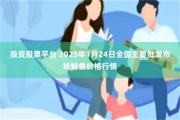 投资股票平台 2025年1月24日全国主要批发市场鲟鱼价格行情