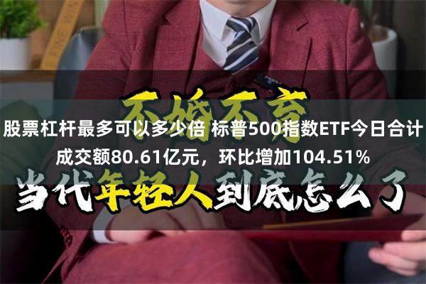 股票杠杆最多可以多少倍 标普500指数ETF今日合计成交额80.61亿元，环比增加104.51%