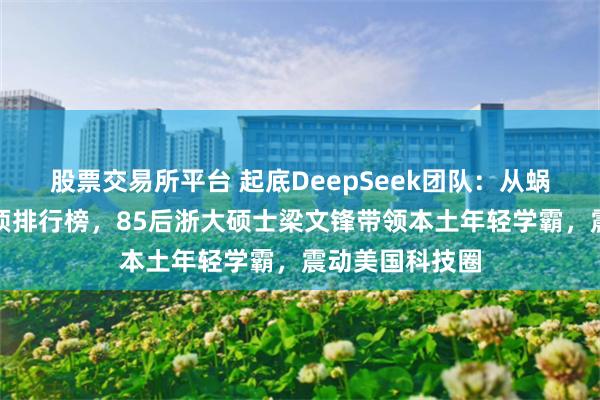 股票交易所平台 起底DeepSeek团队：从蜗居出租屋到登顶排行榜，85后浙大硕士梁文锋带领本土年轻学霸，震动美国科技圈