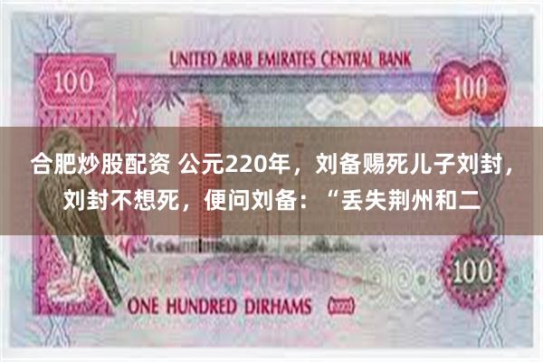 合肥炒股配资 公元220年，刘备赐死儿子刘封，刘封不想死，便问刘备：“丢失荆州和二