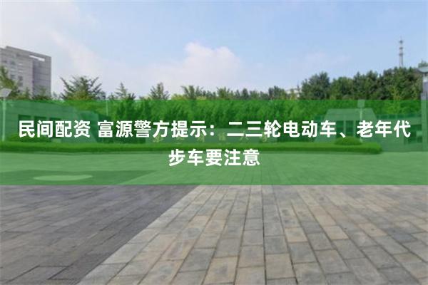 民间配资 富源警方提示：二三轮电动车、老年代步车要注意