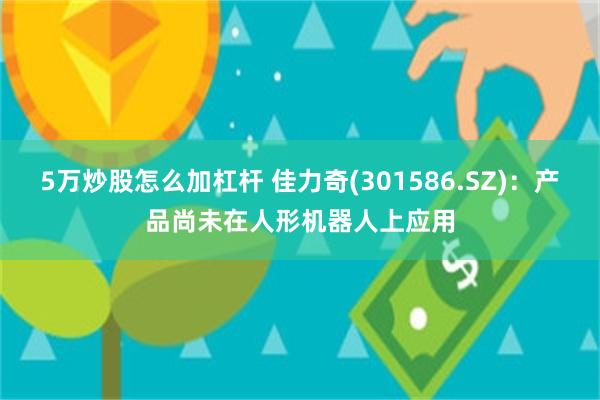 5万炒股怎么加杠杆 佳力奇(301586.SZ)：产品尚未在人形机器人上应用