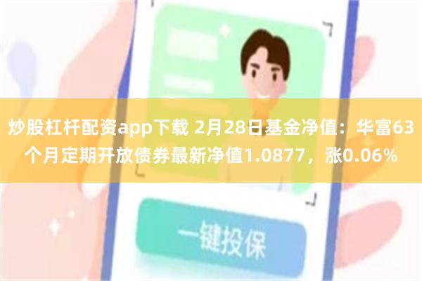 炒股杠杆配资app下载 2月28日基金净值：华富63个月定期开放债券最新净值1.0877，涨0.06%