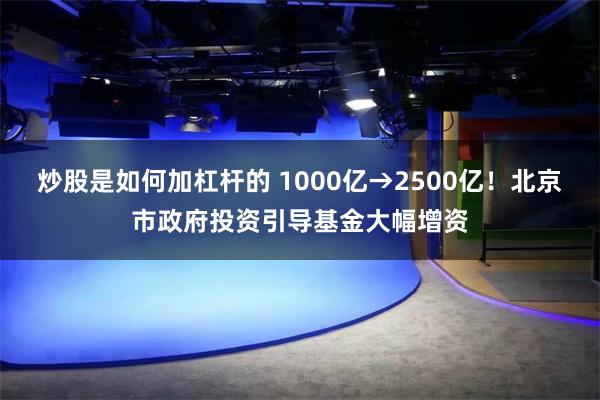 炒股是如何加杠杆的 1000亿→2500亿！北京市政府投资引导基金大幅增资