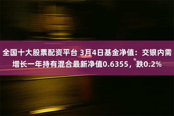 全国十大股票配资平台 3月4日基金净值：交银内需增长一年持有混合最新净值0.6355，跌0.2%