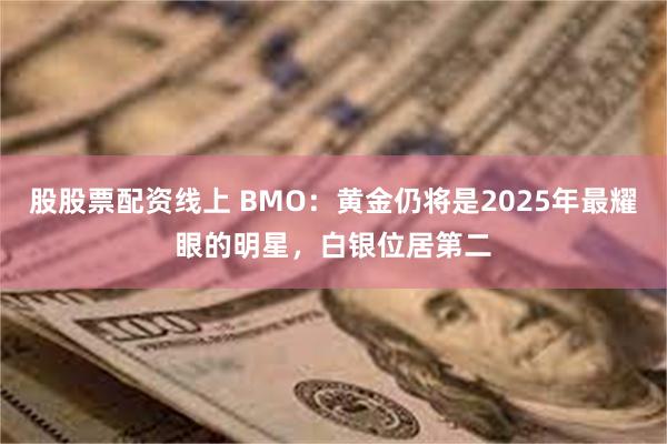 股股票配资线上 BMO：黄金仍将是2025年最耀眼的明星，白银位居第二