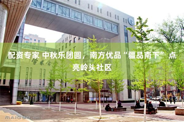 配资专家 中秋乐团圆，南方优品“疆品南下” 点亮岭头社区